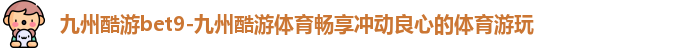 九州酷游bet9-九州酷游体育畅享冲动良心的体育游玩